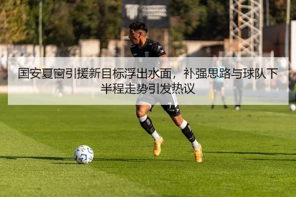 国安夏窗引援新目标浮出水面，补强思路与球队下半程走势引发热议 - Kaiyun